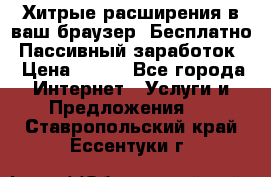 Хитрые расширения в ваш браузер. Бесплатно! Пассивный заработок. › Цена ­ 777 - Все города Интернет » Услуги и Предложения   . Ставропольский край,Ессентуки г.